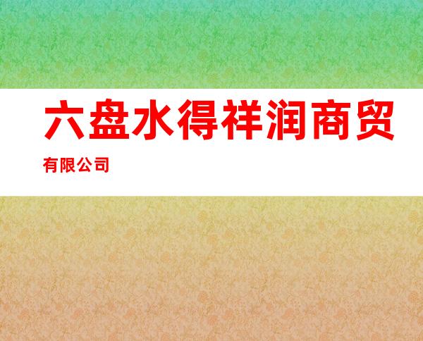 六盘水得祥润商贸有限公司